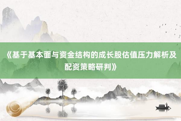 《基于基本面与资金结构的成长股估值压力解析及配资策略研判》