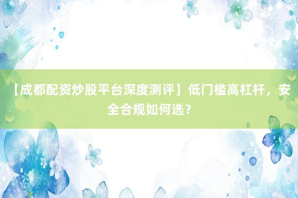 【成都配资炒股平台深度测评】低门槛高杠杆,安全合规如何选?