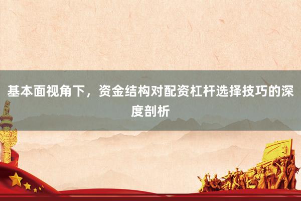 基本面视角下，资金结构对配资杠杆选择技巧的深度剖析