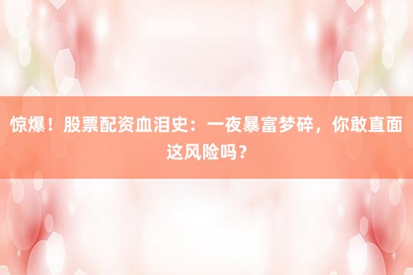 惊爆！股票配资血泪史：一夜暴富梦碎，你敢直面这风险吗？