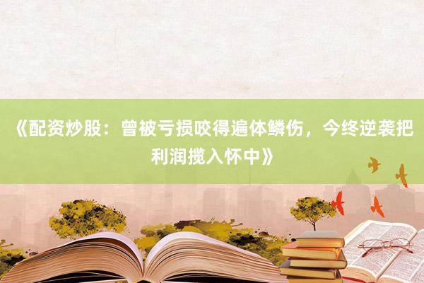 《配资炒股：曾被亏损咬得遍体鳞伤，今终逆袭把利润揽入怀中》