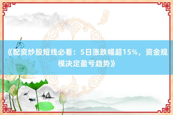 《配资炒股短线必看：5日涨跌幅超15%，资金规模决定盈亏趋势》
