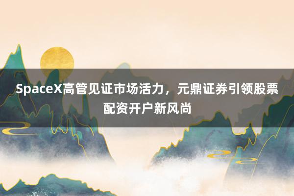 SpaceX高管见证市场活力，元鼎证券引领股票配资开户新风尚
