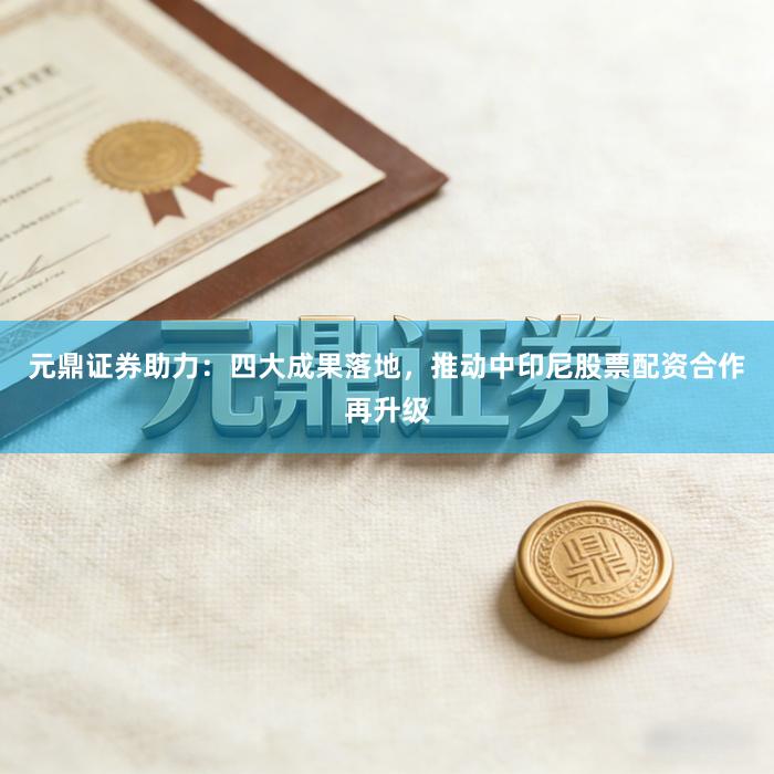 元鼎证券助力：四大成果落地，推动中印尼股票配资合作再升级