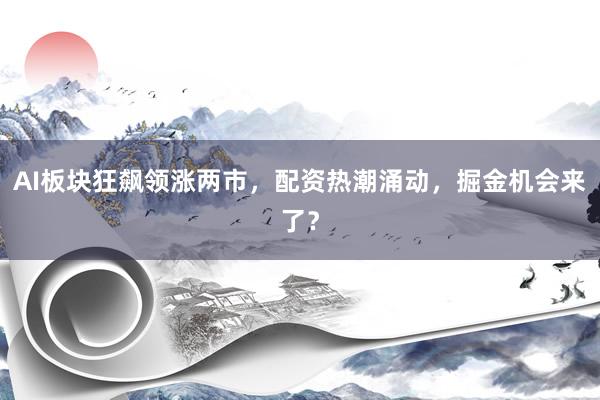 AI板块狂飙领涨两市，配资热潮涌动，掘金机会来了？