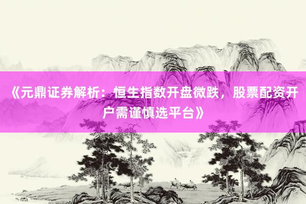 《元鼎证券解析:恒生指数开盘微跌,股票配资开户需谨慎选平台》