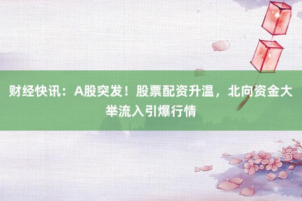 财经快讯:A股突发!股票配资升温,北向资金大举流入引爆行情