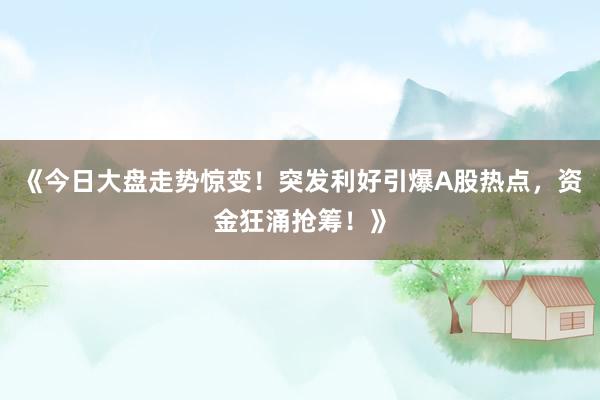 《今日大盘走势惊变！突发利好引爆A股热点，资金狂涌抢筹！》