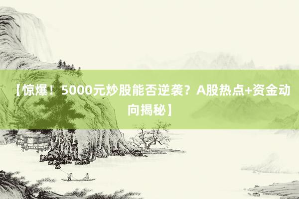 【惊爆！5000元炒股能否逆袭？A股热点+资金动向揭秘】