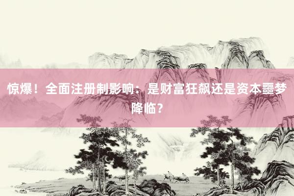 惊爆！全面注册制影响：是财富狂飙还是资本噩梦降临？