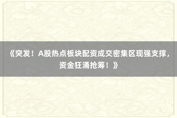 《突发！A股热点板块配资成交密集区现强支撑，资金狂涌抢筹！》