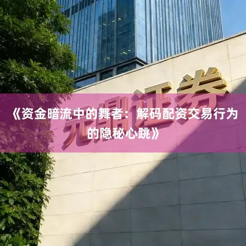 《资金暗流中的舞者：解码配资交易行为的隐秘心跳》