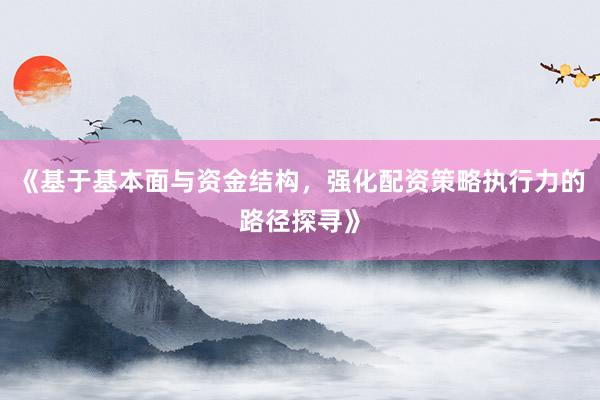 《基于基本面与资金结构，强化配资策略执行力的路径探寻》