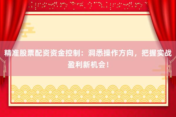 精准股票配资资金控制：洞悉操作方向，把握实战盈利新机会！