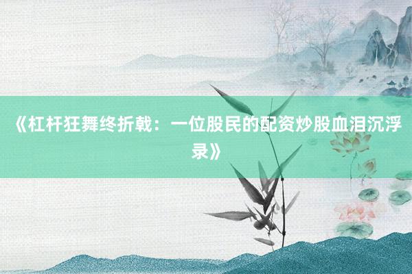 《杠杆狂舞终折戟：一位股民的配资炒股血泪沉浮录》