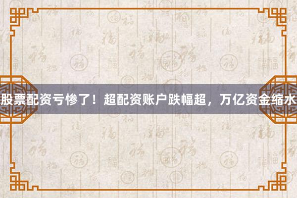 股票配资亏惨了！超配资账户跌幅超，万亿资金缩水