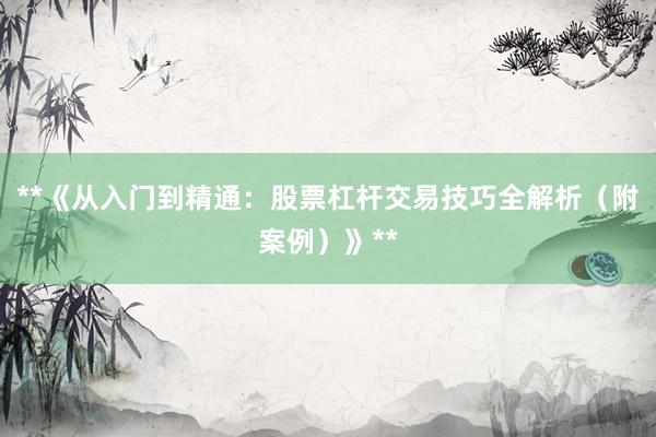 **《从入门到精通：股票杠杆交易技巧全解析（附案例）》**
