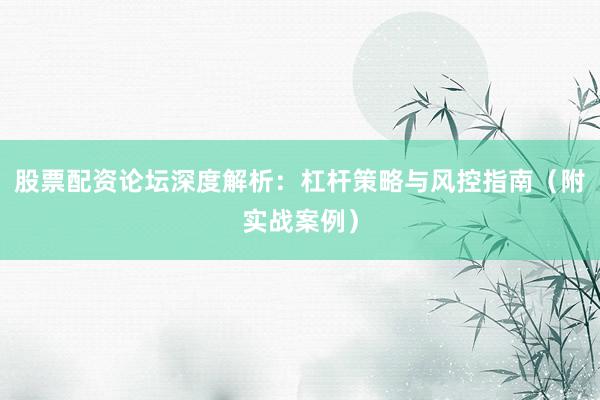 股票配资论坛深度解析：杠杆策略与风控指南（附实战案例）