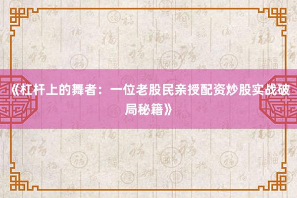 《杠杆上的舞者：一位老股民亲授配资炒股实战破局秘籍》