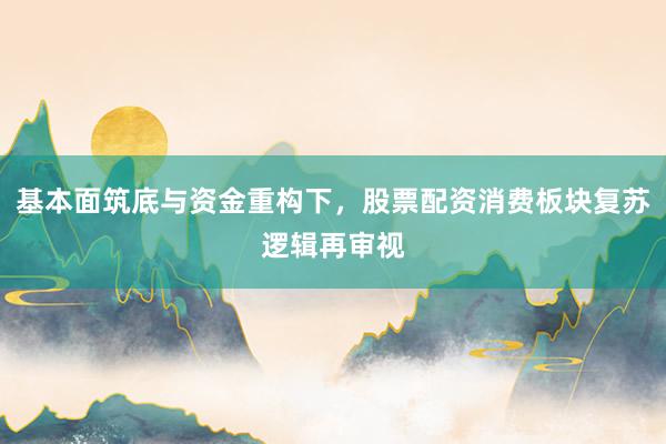 基本面筑底与资金重构下，股票配资消费板块复苏逻辑再审视