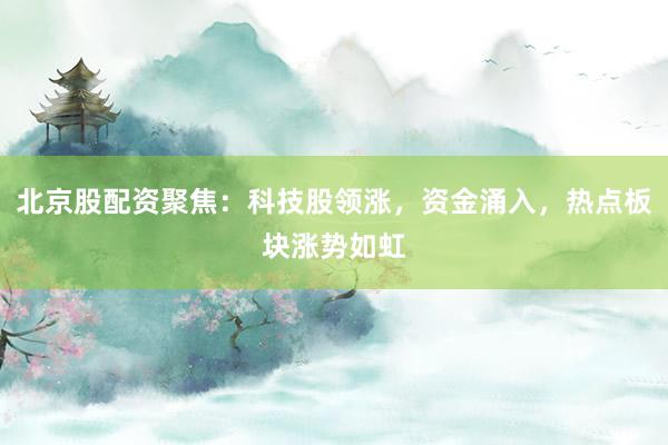 北京股配资聚焦：科技股领涨，资金涌入，热点板块涨势如虹