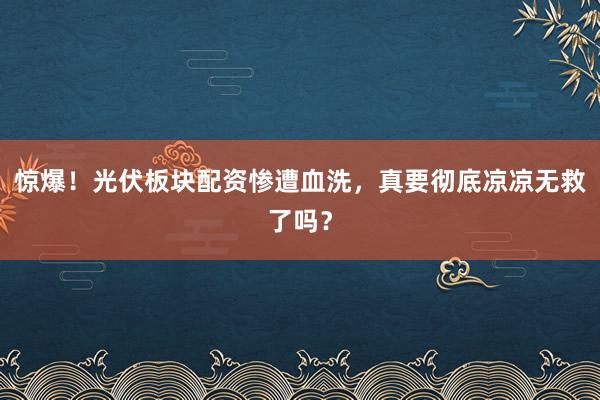 惊爆！光伏板块配资惨遭血洗，真要彻底凉凉无救了吗？