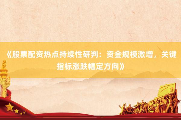 《股票配资热点持续性研判：资金规模激增，关键指标涨跌幅定方向》