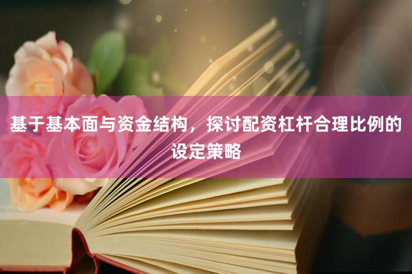 基于基本面与资金结构,探讨配资杠杆合理比例的设定策略