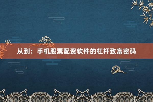 从到：手机股票配资软件的杠杆致富密码