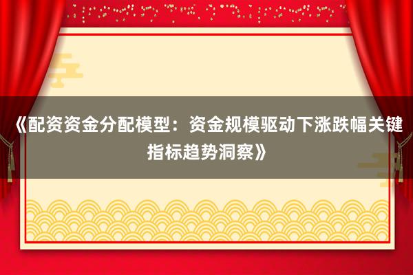《配资资金分配模型：资金规模驱动下涨跌幅关键指标趋势洞察》