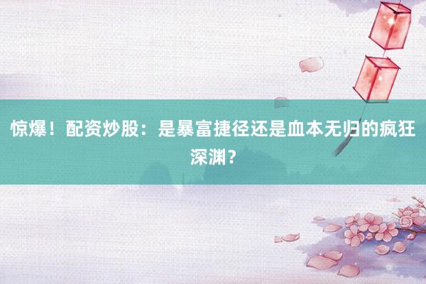 惊爆！配资炒股：是暴富捷径还是血本无归的疯狂深渊？