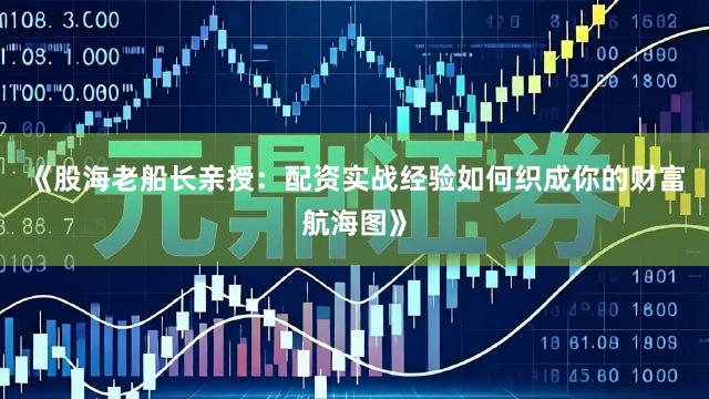 《股海老船长亲授：配资实战经验如何织成你的财富航海图》