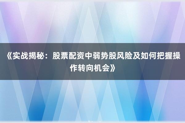《实战揭秘：股票配资中弱势股风险及如何把握操作转向机会》