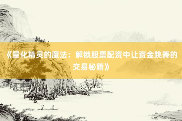 《量化精灵的魔法：解锁股票配资中让资金跳舞的交易秘籍》