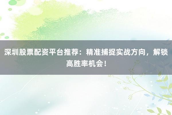 深圳股票配资平台推荐：精准捕捉实战方向，解锁高胜率机会！