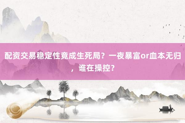 配资交易稳定性竟成生死局？一夜暴富or血本无归，谁在操控？