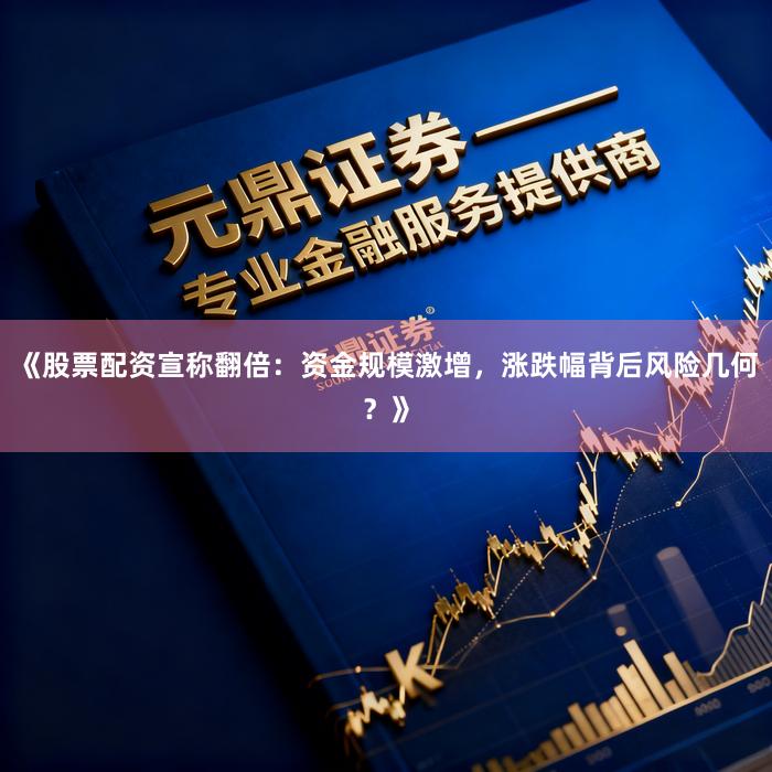 《股票配资宣称翻倍：资金规模激增，涨跌幅背后风险几何？》