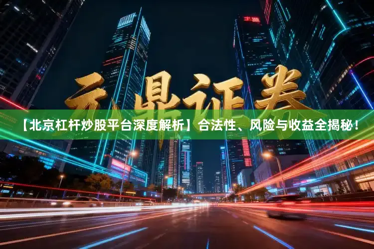【北京杠杆炒股平台深度解析】合法性、风险与收益全揭秘！