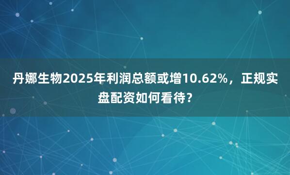 丹娜生物2025年利润总额或增10.62%，正规实盘配资如何看待？