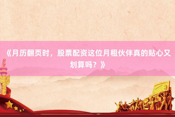 《月历翻页时，股票配资这位月租伙伴真的贴心又划算吗？》