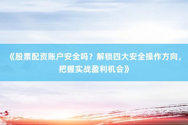《股票配资账户安全吗？解锁四大安全操作方向，把握实战盈利机会》