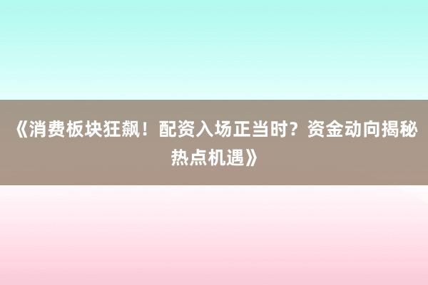 《消费板块狂飙！配资入场正当时？资金动向揭秘热点机遇》