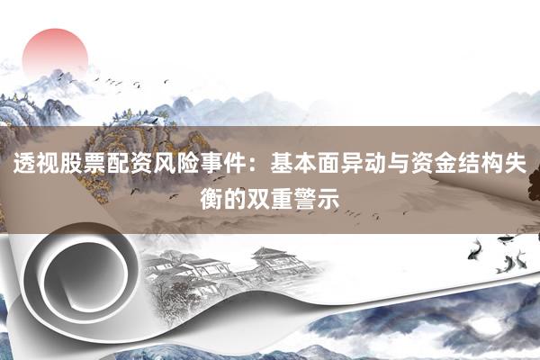 透视股票配资风险事件：基本面异动与资金结构失衡的双重警示