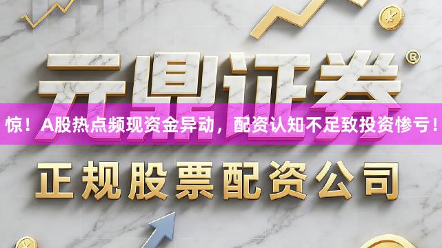 惊！A股热点频现资金异动，配资认知不足致投资惨亏！