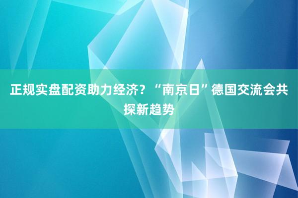 正规实盘配资助力经济？“南京日”德国交流会共探新趋势