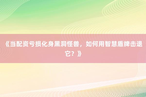《当配资亏损化身黑洞怪兽，如何用智慧盾牌击退它？》