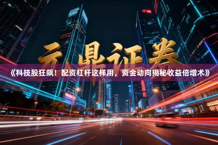 《科技股狂飙！配资杠杆这样用，资金动向揭秘收益倍增术》