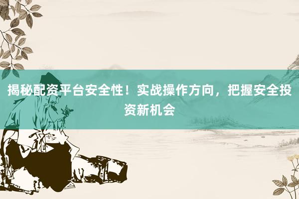 揭秘配资平台安全性！实战操作方向，把握安全投资新机会