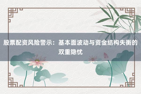 股票配资风险警示：基本面波动与资金结构失衡的双重隐忧