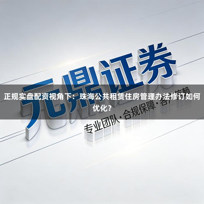 正规实盘配资视角下:珠海公共租赁住房管理办法修订如何优化?
